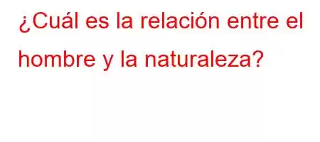 ¿Cuál es la relación entre el hombre y la naturaleza?