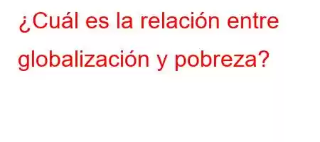 ¿Cuál es la relación entre globalización y pobreza?