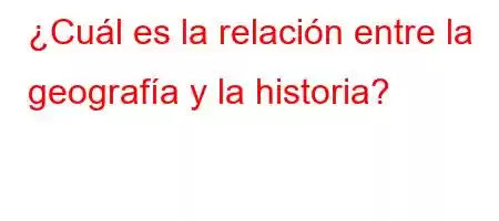 ¿Cuál es la relación entre la geografía y la historia?