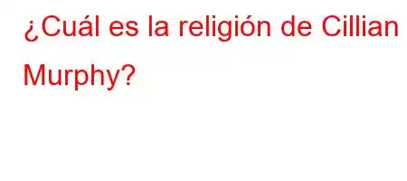 ¿Cuál es la religión de Cillian Murphy