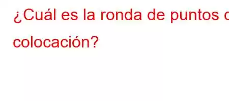 ¿Cuál es la ronda de puntos de colocación