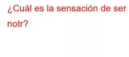 ¿Cuál es la sensación de ser notr?