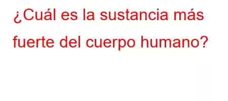 ¿Cuál es la sustancia más fuerte del cuerpo humano