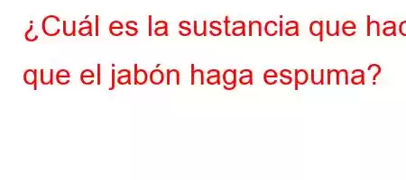 ¿Cuál es la sustancia que hace que el jabón haga espuma?