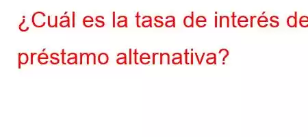 ¿Cuál es la tasa de interés de préstamo alternativa?