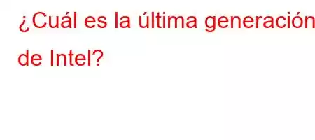 ¿Cuál es la última generación de Intel?