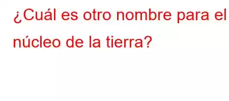 ¿Cuál es otro nombre para el núcleo de la tierra?