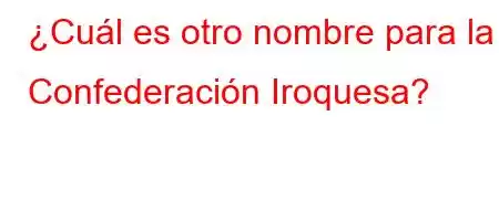 ¿Cuál es otro nombre para la Confederación Iroquesa?