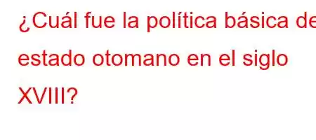 ¿Cuál fue la política básica del estado otomano en el siglo XVIII?