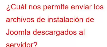 ¿Cuál nos permite enviar los archivos de instalación de Joomla descargados al servidor