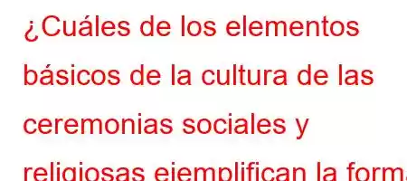 ¿Cuáles de los elementos básicos de la cultura de las ceremonias sociales y religiosas ejemplifican la forma de saludar y mostrar respeto a la otra persona