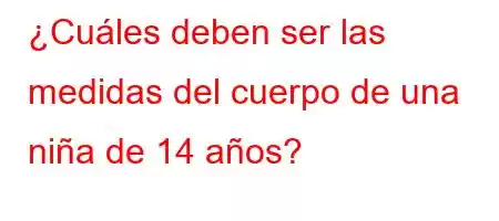 ¿Cuáles deben ser las medidas del cuerpo de una niña de 14 años?