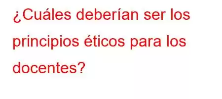 ¿Cuáles deberían ser los principios éticos para los docentes?