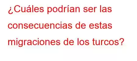 ¿Cuáles podrían ser las consecuencias de estas migraciones de los turcos?