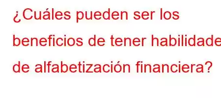 ¿Cuáles pueden ser los beneficios de tener habilidades de alfabetización financiera