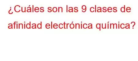 ¿Cuáles son las 9 clases de afinidad electrónica química?