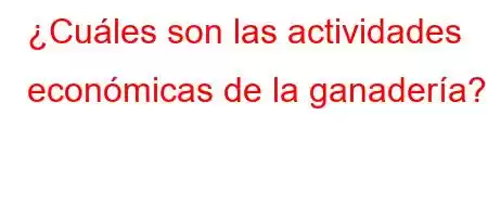 ¿Cuáles son las actividades económicas de la ganadería?