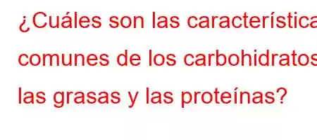 ¿Cuáles son las características comunes de los carbohidratos, las grasas y las proteínas