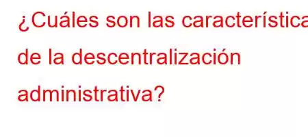 ¿Cuáles son las características de la descentralización administrativa