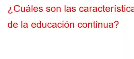 ¿Cuáles son las características de la educación continua?