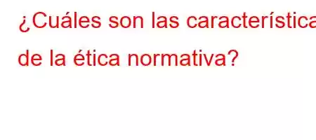 ¿Cuáles son las características de la ética normativa?