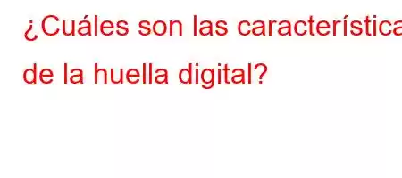 ¿Cuáles son las características de la huella digital?