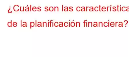 ¿Cuáles son las características de la planificación financiera?