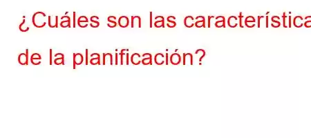 ¿Cuáles son las características de la planificación?