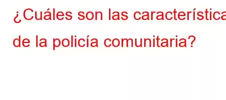 ¿Cuáles son las características de la policía comunitaria?