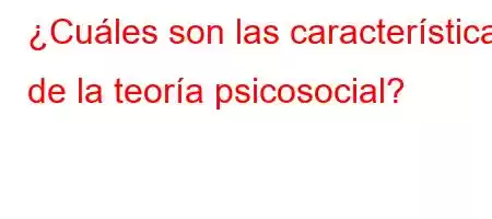 ¿Cuáles son las características de la teoría psicosocial?