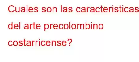 Cuales son las caracteristicas del arte precolombino costarricense?