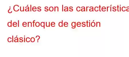 ¿Cuáles son las características del enfoque de gestión clásico?