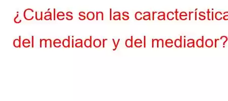 ¿Cuáles son las características del mediador y del mediador