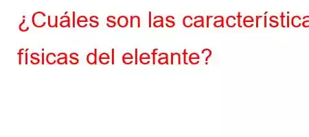 ¿Cuáles son las características físicas del elefante