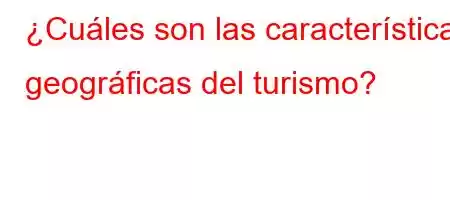 ¿Cuáles son las características geográficas del turismo