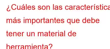 ¿Cuáles son las características más importantes que debe tener un material de herramienta?