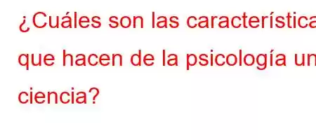 ¿Cuáles son las características que hacen de la psicología una ciencia