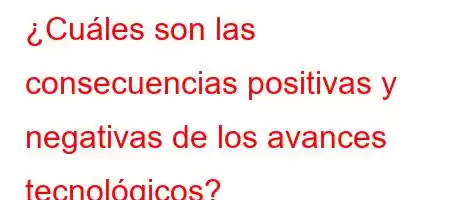 ¿Cuáles son las consecuencias positivas y negativas de los avances tecnológicos?