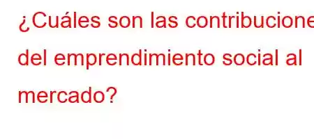 ¿Cuáles son las contribuciones del emprendimiento social al mercado?