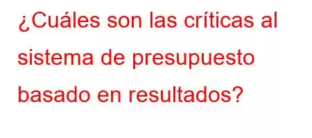 ¿Cuáles son las críticas al sistema de presupuesto basado en resultados