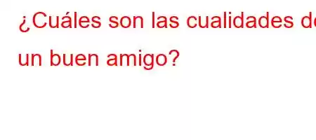 ¿Cuáles son las cualidades de un buen amigo?