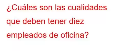 ¿Cuáles son las cualidades que deben tener diez empleados de oficina?