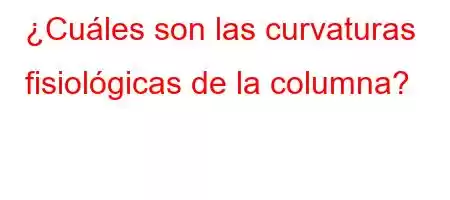 ¿Cuáles son las curvaturas fisiológicas de la columna