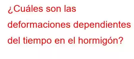 ¿Cuáles son las deformaciones dependientes del tiempo en el hormigón