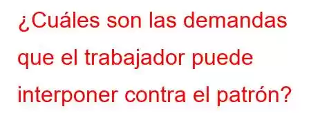 ¿Cuáles son las demandas que el trabajador puede interponer contra el patrón?