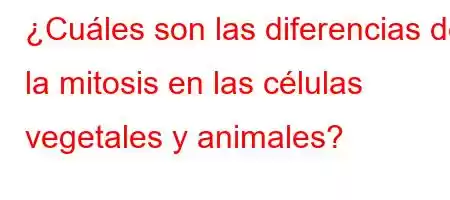 ¿Cuáles son las diferencias de la mitosis en las células vegetales y animales