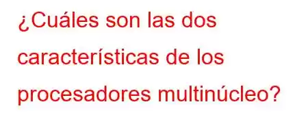 ¿Cuáles son las dos características de los procesadores multinúcleo