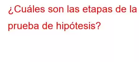 ¿Cuáles son las etapas de la prueba de hipótesis?