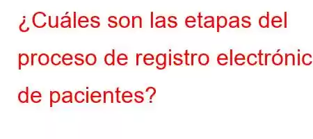 ¿Cuáles son las etapas del proceso de registro electrónico de pacientes