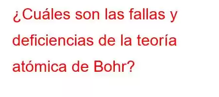 ¿Cuáles son las fallas y deficiencias de la teoría atómica de Bohr?